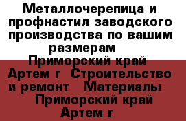 Металлочерепица и профнастил заводского производства по вашим размерам! - Приморский край, Артем г. Строительство и ремонт » Материалы   . Приморский край,Артем г.